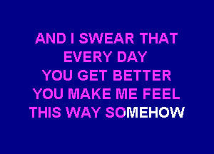 AND I SWEAR THAT
EVERY DAY
YOU GET BETTER
YOU MAKE ME FEEL
THIS WAY SOMEHOW