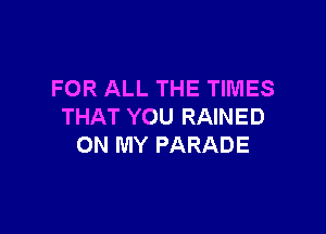 FOR ALL THE TIMES
THAT YOU RAINED

ON MY PARADE