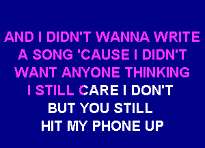 AND I DIDN'T WANNA WRITE
A SONG 'CAUSE I DIDN'T
WANT ANYONE THINKING

I STILL CARE I DON'T
BUT YOU STILL
HIT MY PHONE UP