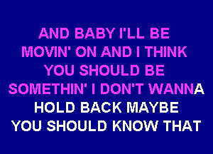 AND BABY I'LL BE
MOVIN' ON AND I THINK
YOU SHOULD BE
SOMETHIN' I DON'T WANNA
HOLD BACK MAYBE
YOU SHOULD KNOW THAT