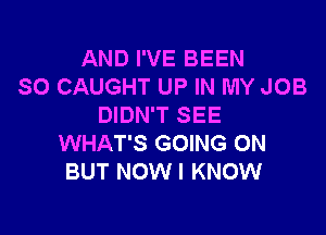 AND I'VE BEEN
SO CAUGHT UP IN MY JOB
DIDN'T SEE

WHAT'S GOING ON
BUT NOW I KNOW