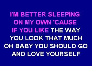 I'M BETTER SLEEPING
ON MY OWN 'CAUSE
IF YOU LIKE THE WAY
YOU LOOK THAT MUCH
0H BABY YOU SHOULD G0
AND LOVE YOURSELF