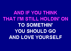 AND IF YOU THINK
THAT I'M STILL HOLDIN' ON
TO SOMETHIN'

YOU SHOULD G0
AND LOVE YOURSELF