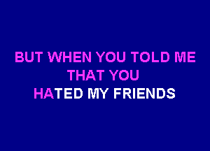 BUT WHEN YOU TOLD ME
THAT YOU

HATED MY FRIENDS