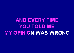 AND EVERY TIME
YOU TOLD ME

MY OPINION WAS WRONG