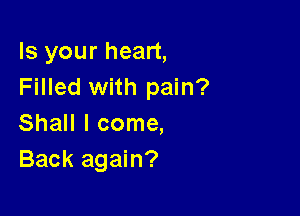 Is your heart,
Filled with pain?

Shall I come,
Back again?