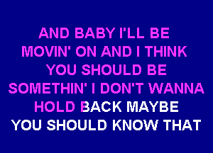 AND BABY I'LL BE
MOVIN' ON AND I THINK
YOU SHOULD BE
SOMETHIN' I DON'T WANNA
HOLD BACK MAYBE
YOU SHOULD KNOW THAT