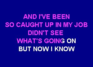 AND I'VE BEEN
SO CAUGHT UP IN MY JOB
DIDN'T SEE

WHAT'S GOING ON
BUT NOW I KNOW