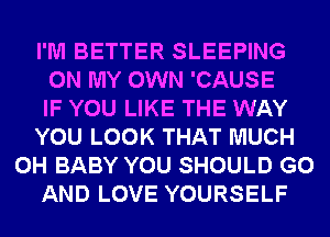 I'M BETTER SLEEPING
ON MY OWN 'CAUSE
IF YOU LIKE THE WAY
YOU LOOK THAT MUCH
0H BABY YOU SHOULD G0
AND LOVE YOURSELF