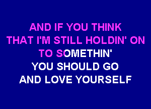 AND IF YOU THINK
THAT I'M STILL HOLDIN' ON
TO SOMETHIN'

YOU SHOULD G0
AND LOVE YOURSELF