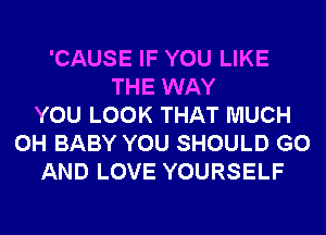 'CAUSE IF YOU LIKE
THE WAY
YOU LOOK THAT MUCH
0H BABY YOU SHOULD G0
AND LOVE YOURSELF