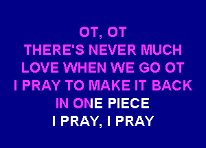 0T, 0T
THERE'S NEVER MUCH
LOVE WHEN WE GO CT
I PRAY TO MAKE IT BACK
IN ONE PIECE
I PRAY, I PRAY