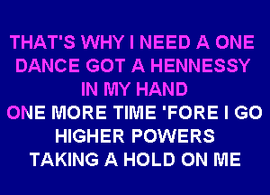 THAT'S WHY I NEED A ONE
DANCE GOT A HENNESSY
IN MY HAND
ONE MORE TIME 'FORE I GO
HIGHER POWERS
TAKING A HOLD ON ME