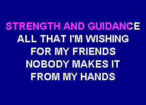 STRENGTH AND GUIDANCE
ALL THAT I'M WISHING
FOR MY FRIENDS
NOBODY MAKES IT
FROM MY HANDS