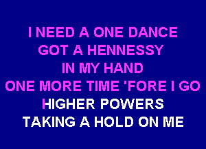 I NEED A ONE DANCE
GOT A HENNESSY
IN MY HAND
ONE MORE TIME 'FORE I GO
HIGHER POWERS
TAKING A HOLD ON ME