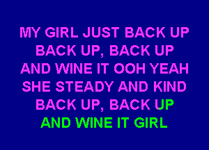 MY GIRL JUST BACK UP
BACK UP, BACK UP
AND WINE IT 00H YEAH
SHE STEADY AND KIND
BACK UP, BACK UP
AND WINE IT GIRL