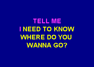 TELL ME
I NEED TO KNOW

WHERE DO YOU
WANNA G0?