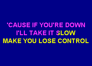'CAUSE IF YOU'RE DOWN
I'LL TAKE IT SLOW
MAKE YOU LOSE CONTROL