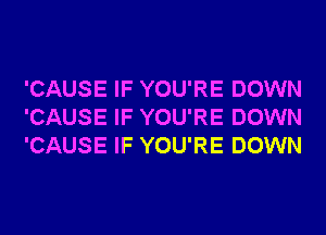 'CAUSE IF YOU'RE DOWN
'CAUSE IF YOU'RE DOWN
'CAUSE IF YOU'RE DOWN
