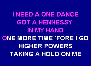 I NEED A ONE DANCE
GOT A HENNESSY
IN MY HAND
ONE MORE TIME 'FORE I GO
HIGHER POWERS
TAKING A HOLD ON ME