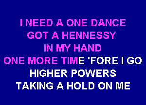 I NEED A ONE DANCE
GOT A HENNESSY
IN MY HAND
ONE MORE TIME 'FORE I GO
HIGHER POWERS
TAKING A HOLD ON ME