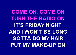 COME ON, COME ON
TURN THE RADIO ON
IT'S FRIDAY NIGHT
AND I WON'T BE LONG
GOTTA DO MY HAIR
PUT MY MAKE-UP 0N