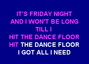IT'S FRIDAY NIGHT
AND I WON'T BE LONG
TILL I
HIT THE DANCE FLOOR
HIT THE DANCE FLOOR
I GOT ALL I NEED