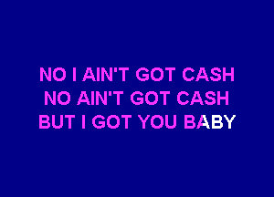 NO I AIN'T GOT CASH
NO AIN'T GOT CASH

BUT I GOT YOU BABY