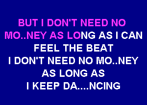 BUT I DON'T NEED N0
M0..NEY AS LONG AS I CAN
FEEL THE BEAT
I DON'T NEED N0 M0..NEY
AS LONG AS
I KEEP DA....NCING