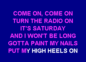 COME ON, COME ON
TURN THE RADIO 0N
IT'S SATURDAY
AND I WON'T BE LONG
GOTTA PAINT MY NAILS
PUT MY HIGH HEELS 0N