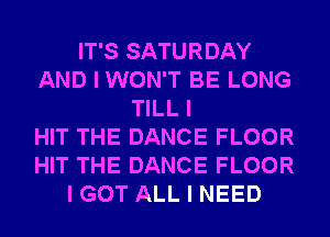 IT'S SATURDAY
AND I WON'T BE LONG
TILL I
HIT THE DANCE FLOOR
HIT THE DANCE FLOOR
I GOT ALL I NEED