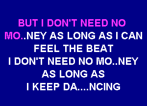 BUT I DON'T NEED N0
M0..NEY AS LONG AS I CAN
FEEL THE BEAT
I DON'T NEED N0 M0..NEY
AS LONG AS
I KEEP DA....NCING