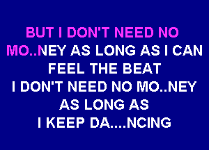 BUT I DON'T NEED N0
M0..NEY AS LONG AS I CAN
FEEL THE BEAT
I DON'T NEED N0 M0..NEY
AS LONG AS
I KEEP DA....NCING