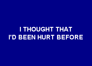 I THOUGHT THAT

I'D BEEN HURT BEFORE