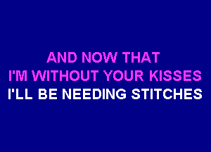 AND NOW THAT
I'M WITHOUT YOUR KISSES
I'LL BE NEEDING STITCHES