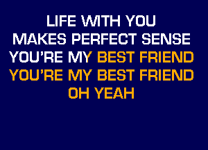 LIFE WITH YOU
MAKES PERFECT SENSE
YOU'RE MY BEST FRIEND
YOU'RE MY BEST FRIEND

OH YEAH