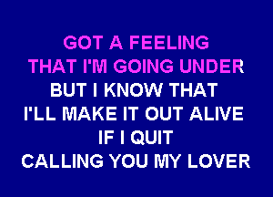 GOT A FEELING
THAT I'M GOING UNDER
BUT I KNOW THAT
I'LL MAKE IT OUT ALIVE
IF I QUIT
CALLING YOU MY LOVER