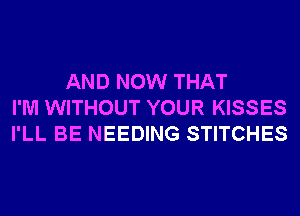 AND NOW THAT
I'M WITHOUT YOUR KISSES
I'LL BE NEEDING STITCHES