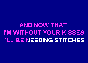 AND NOW THAT
I'M WITHOUT YOUR KISSES
I'LL BE NEEDING STITCHES