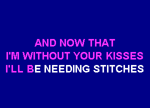 AND NOW THAT
I'M WITHOUT YOUR KISSES
I'LL BE NEEDING STITCHES