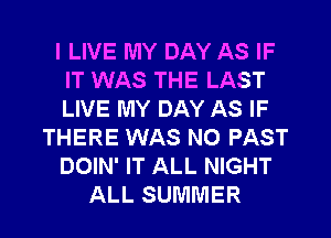 I LIVE MY DAY AS IF
IT WAS THE LAST
LIVE MY DAY AS IF

THERE WAS NO PAST

DOIN' IT ALL NIGHT

ALL SUMMER