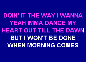 DOIN' IT THE WAY I WANNA
YEAH IMMA DANCE MY
HEART OUT TILL THE DAWN
BUT I WON'T BE DONE
WHEN MORNING COMES