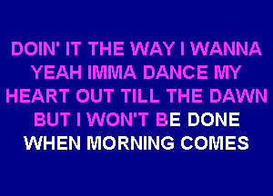 DOIN' IT THE WAY I WANNA
YEAH IMMA DANCE MY
HEART OUT TILL THE DAWN
BUT I WON'T BE DONE
WHEN MORNING COMES