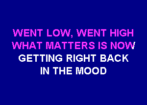 WENT LOW, WENT HIGH
WHAT MATTERS IS NOW
GETTING RIGHT BACK
IN THE MOOD