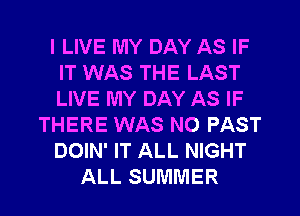 I LIVE MY DAY AS IF
IT WAS THE LAST
LIVE MY DAY AS IF

THERE WAS NO PAST

DOIN' IT ALL NIGHT

ALL SUMMER
