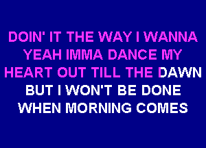 DOIN' IT THE WAY I WANNA
YEAH IMMA DANCE MY
HEART OUT TILL THE DAWN
BUT I WON'T BE DONE
WHEN MORNING COMES