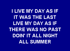 I LIVE MY DAY AS IF
IT WAS THE LAST
LIVE MY DAY AS IF

THERE WAS NO PAST

DOIN' IT ALL NIGHT

ALL SUMMER