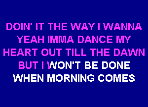 DOIN' IT THE WAY I WANNA
YEAH IMMA DANCE MY
HEART OUT TILL THE DAWN
BUT I WON'T BE DONE
WHEN MORNING COMES