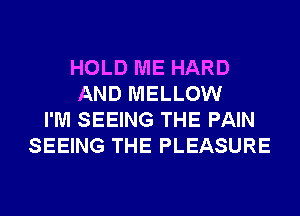 HOLD ME HARD
AND MELLOW
I'M SEEING THE PAIN
SEEING THE PLEASURE