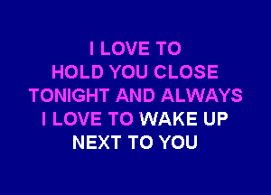 I LOVE TO
HOLD YOU CLOSE
TONIGHT AND ALWAYS

I LOVE TO WAKE UP
NEXT TO YOU